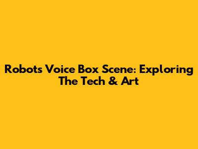 Robots Voice Box Scene: Exploring The Tech & Art