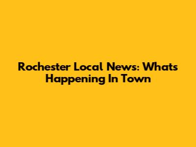 Rochester Local News: What's Happening In Town