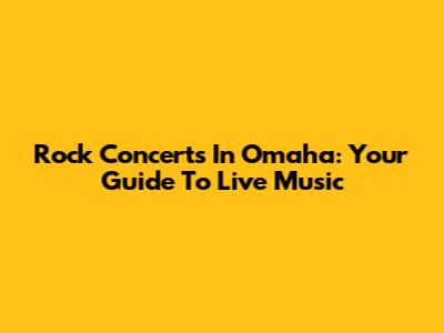 Rock Concerts In Omaha: Your Guide To Live Music