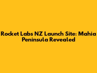 Rocket Lab's NZ Launch Site: Mahia Peninsula Revealed