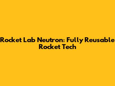 Rocket Lab Neutron: Fully Reusable Rocket Tech