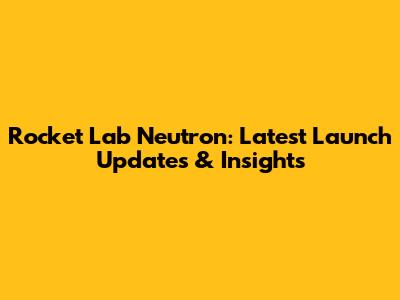 Rocket Lab Neutron: Latest Launch Updates & Insights