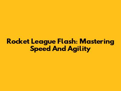Rocket League Flash: Mastering Speed And Agility