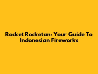 Rocket Rocketan: Your Guide To Indonesian Fireworks