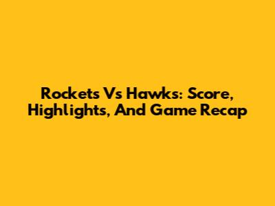 Rockets Vs Hawks: Score, Highlights, And Game Recap
