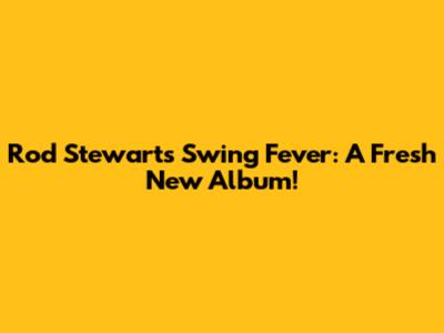 Rod Stewart's Swing Fever: A Fresh New Album!