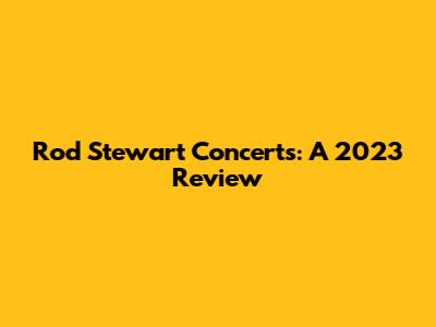 Rod Stewart Concerts: A 2023 Review