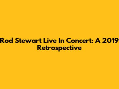 Rod Stewart Live In Concert: A 2019 Retrospective