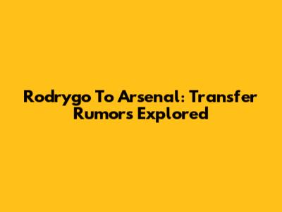 Rodrygo To Arsenal: Transfer Rumors Explored