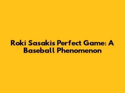 Roki Sasaki's Perfect Game: A Baseball Phenomenon