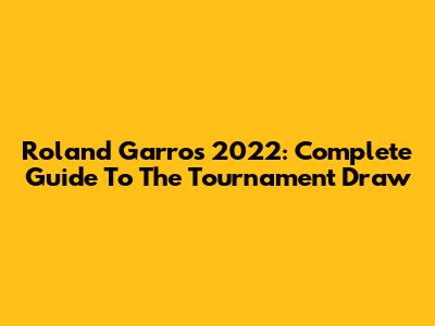 Roland Garros 2022: Complete Guide To The Tournament Draw