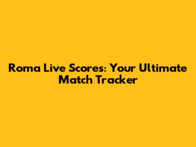 Roma Live Scores: Your Ultimate Match Tracker
