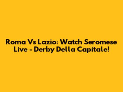 Roma Vs Lazio: Watch Seromese Live - Derby Della Capitale!