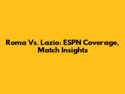 Roma Vs. Lazio: ESPN Coverage, Match Insights