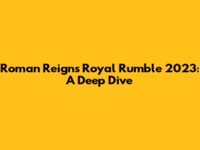 Roman Reigns' Royal Rumble 2023: A Deep Dive