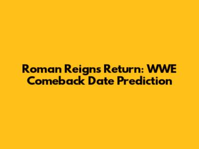Roman Reigns Return: WWE Comeback Date Prediction