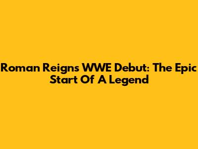 Roman Reigns WWE Debut: The Epic Start Of A Legend