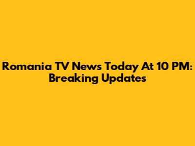 Romania TV News Today At 10 PM: Breaking Updates