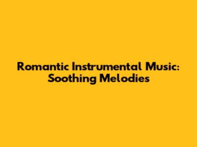Romantic Instrumental Music: Soothing Melodies