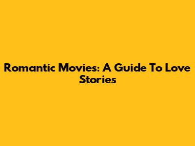 Romantic Movies: A Guide To Love Stories