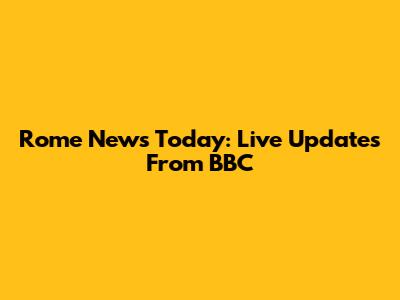 Rome News Today: Live Updates From BBC