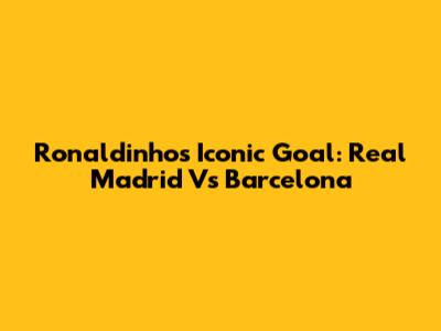 Ronaldinho's Iconic Goal: Real Madrid Vs Barcelona
