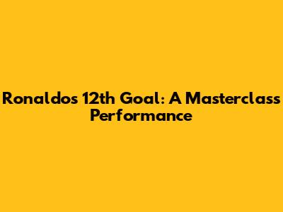 Ronaldo's 12th Goal: A Masterclass Performance