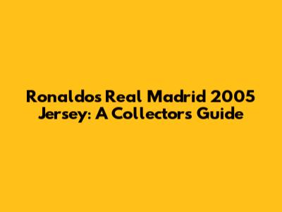 Ronaldo's Real Madrid 2005 Jersey: A Collector's Guide
