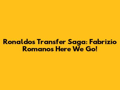Ronaldo's Transfer Saga: Fabrizio Romano's "Here We Go!"