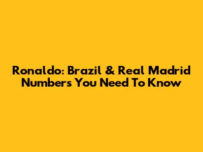 Ronaldo: Brazil & Real Madrid Numbers You Need To Know