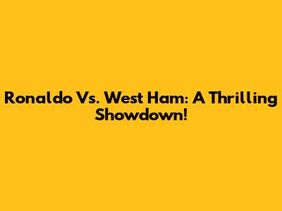 Ronaldo Vs. West Ham: A Thrilling Showdown!