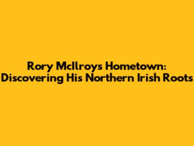 Rory McIlroy's Hometown: Discovering His Northern Irish Roots