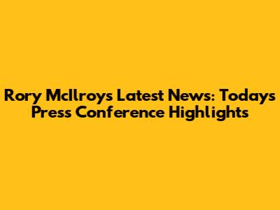 Rory McIlroy's Latest News: Today's Press Conference Highlights