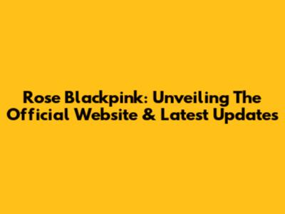 Rose Blackpink: Unveiling The Official Website & Latest Updates
