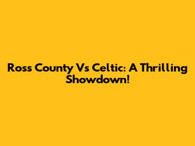 Ross County Vs Celtic: A Thrilling Showdown!