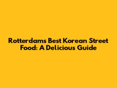 Rotterdam's Best Korean Street Food: A Delicious Guide