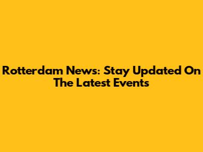 Rotterdam News: Stay Updated On The Latest Events