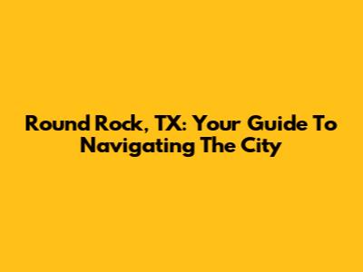 Round Rock, TX: Your Guide To Navigating The City