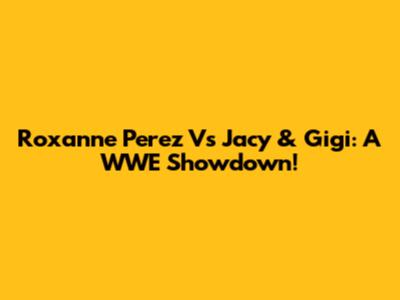 Roxanne Perez Vs Jacy & Gigi: A WWE Showdown!