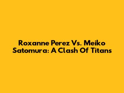 Roxanne Perez Vs. Meiko Satomura: A Clash Of Titans