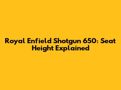 Royal Enfield Shotgun 650: Seat Height Explained