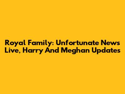 Royal Family: Unfortunate News Live, Harry And Meghan Updates