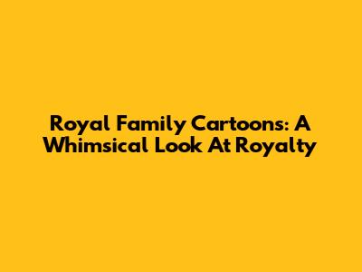 Royal Family Cartoons: A Whimsical Look At Royalty