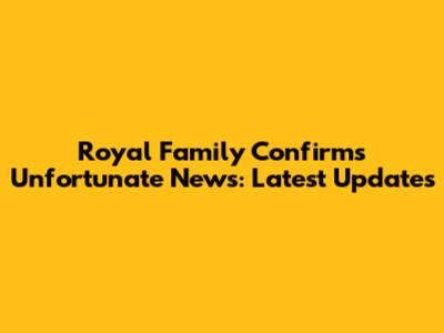 Royal Family Confirms Unfortunate News: Latest Updates