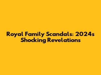 Royal Family Scandals: 2024's Shocking Revelations