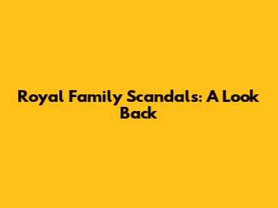 Royal Family Scandals: A Look Back