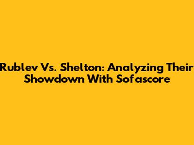 Rublev Vs. Shelton: Analyzing Their Showdown With Sofascore