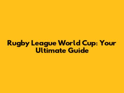 Rugby League World Cup: Your Ultimate Guide
