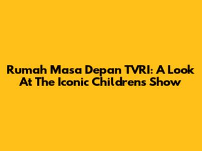 Rumah Masa Depan TVRI: A Look At The Iconic Children's Show