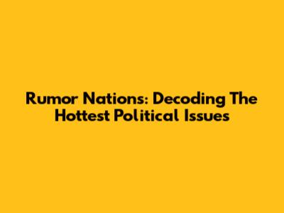 Rumor Nations: Decoding The Hottest Political Issues